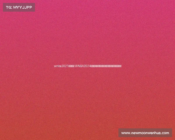 wnba2021比赛视频 WNBA2024赛季赛事公告最新赛程球队动态与精彩看点发布 wnba2021比赛视频 WNBA2024赛季赛事公告最新赛程球队动态与精彩看点发布